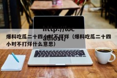 爆料吃瓜二十四小时不打烊（爆料吃瓜二十四小时不打烊什么意思）